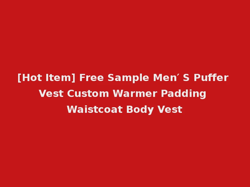[Hot Item] Free Sample Men′ S Puffer Vest Custom Warmer Padding Waistcoat Body Vest
