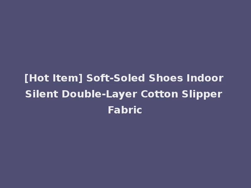 [Hot Item] Soft-Soled Shoes Indoor Silent Double-Layer Cotton Slipper Fabric