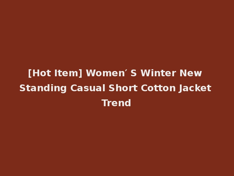 [Hot Item] Women′ S Winter New Standing Casual Short Cotton Jacket Trend