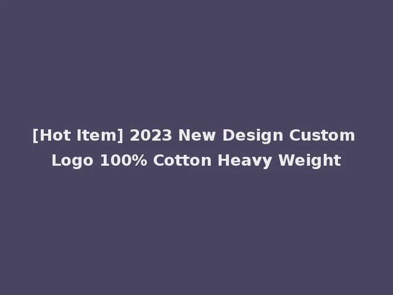 [Hot Item] 2023 New Design Custom Logo 100% Cotton Heavy Weight