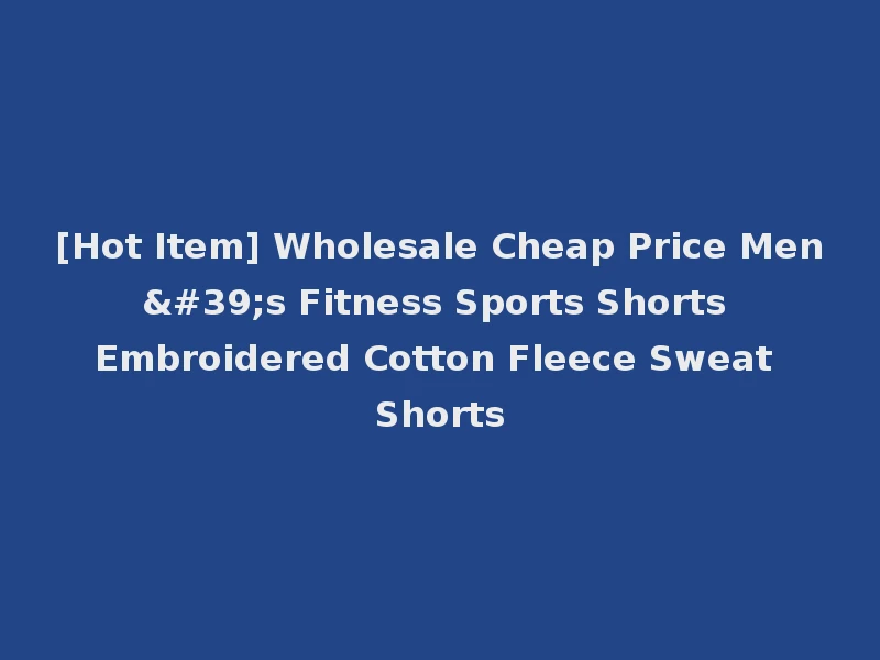 [Hot Item] Wholesale Cheap Price Men's Fitness Sports Shorts Embroidered Cotton Fleece Sweat Shorts