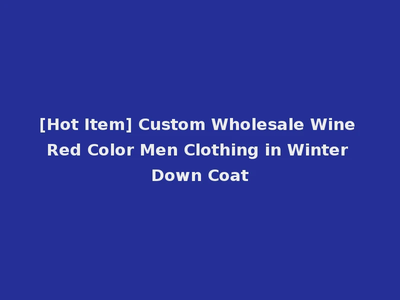 [Hot Item] Custom Wholesale Wine Red Color Men Clothing in Winter Down Coat