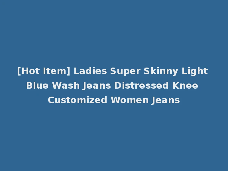 [Hot Item] Ladies Super Skinny Light Blue Wash Jeans Distressed Knee Customized Women Jeans