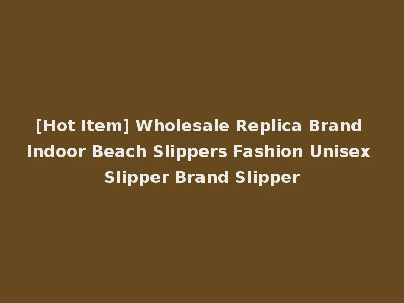 [Hot Item] Wholesale Replica Brand Indoor Beach Slippers Fashion Unisex Slipper Brand Slipper
