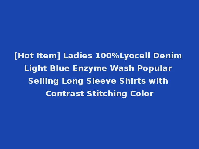 [Hot Item] Ladies 100%Lyocell Denim Light Blue Enzyme Wash Popular Selling Long Sleeve Shirts with Contrast Stitching Color