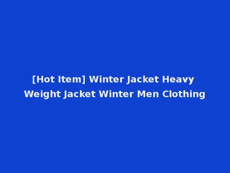 [Hot Item] Winter Jacket Heavy Weight Jacket Winter Men Clothing