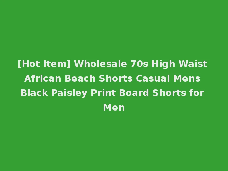 [Hot Item] Wholesale 70s High Waist African Beach Shorts Casual Mens Black Paisley Print Board Shorts for Men