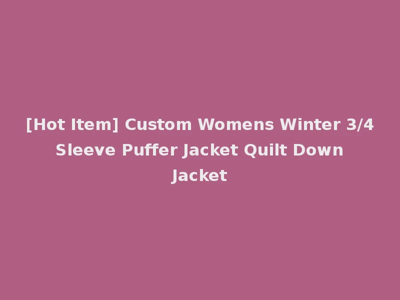 [Hot Item] Custom Womens Winter 3/4 Sleeve Puffer Jacket Quilt Down Jacket
