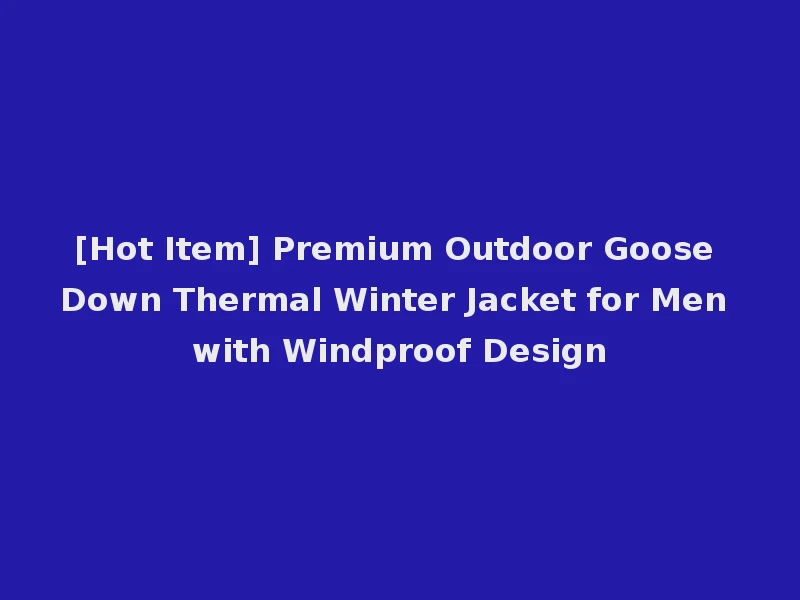[Hot Item] Premium Outdoor Goose Down Thermal Winter Jacket for Men with Windproof Design