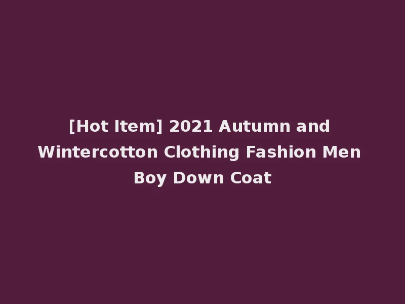 [Hot Item] 2021 Autumn and Wintercotton Clothing Fashion Men Boy Down Coat