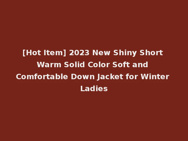 [Hot Item] 2023 New Shiny Short Warm Solid Color Soft and Comfortable Down Jacket for Winter Ladies