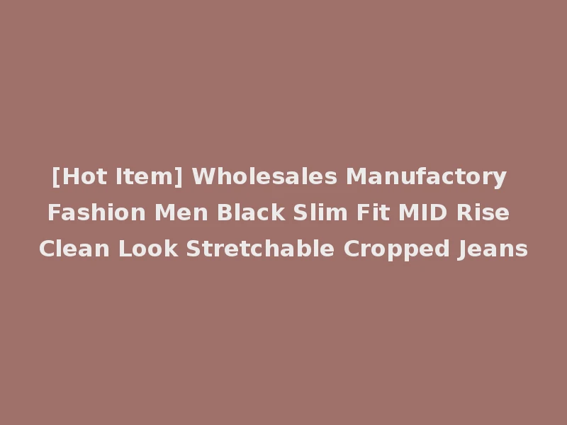 [Hot Item] Wholesales Manufactory Fashion Men Black Slim Fit MID Rise Clean Look Stretchable Cropped Jeans