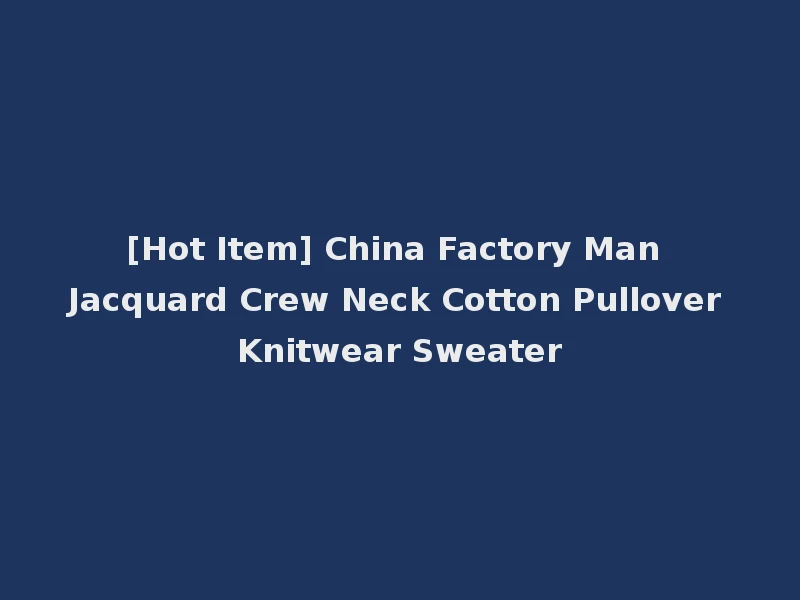 [Hot Item] China Factory Man Jacquard Crew Neck Cotton Pullover Knitwear Sweater