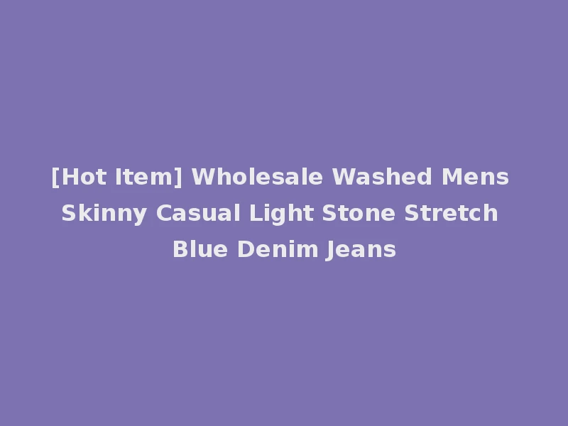 [Hot Item] Wholesale Washed Mens Skinny Casual Light Stone Stretch Blue Denim Jeans
