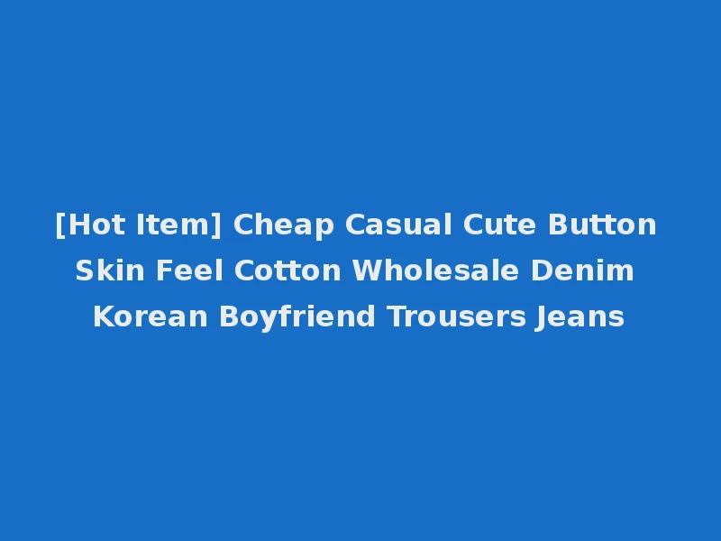 [Hot Item] Cheap Casual Cute Button Skin Feel Cotton Wholesale Denim Korean Boyfriend Trousers Jeans