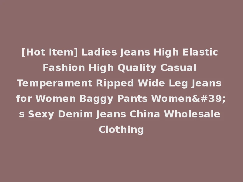 [Hot Item] Ladies Jeans High Elastic Fashion High Quality Casual Temperament Ripped Wide Leg Jeans for Women Baggy Pants Women's Sexy Denim Jeans China Wholesale Clothing