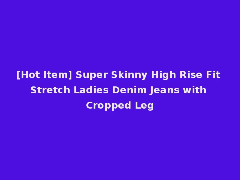 [Hot Item] Super Skinny High Rise Fit Stretch Ladies Denim Jeans with Cropped Leg