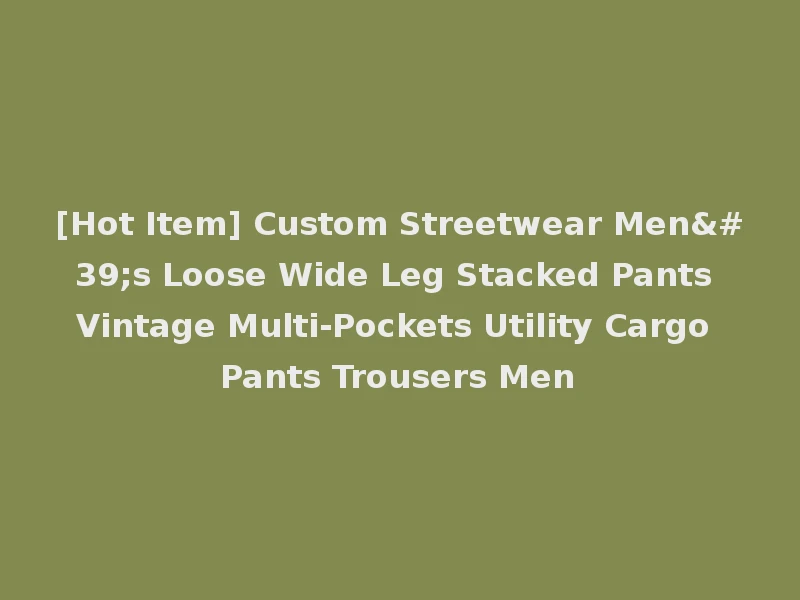 [Hot Item] Custom Streetwear Men's Loose Wide Leg Stacked Pants Vintage Multi-Pockets Utility Cargo Pants Trousers Men