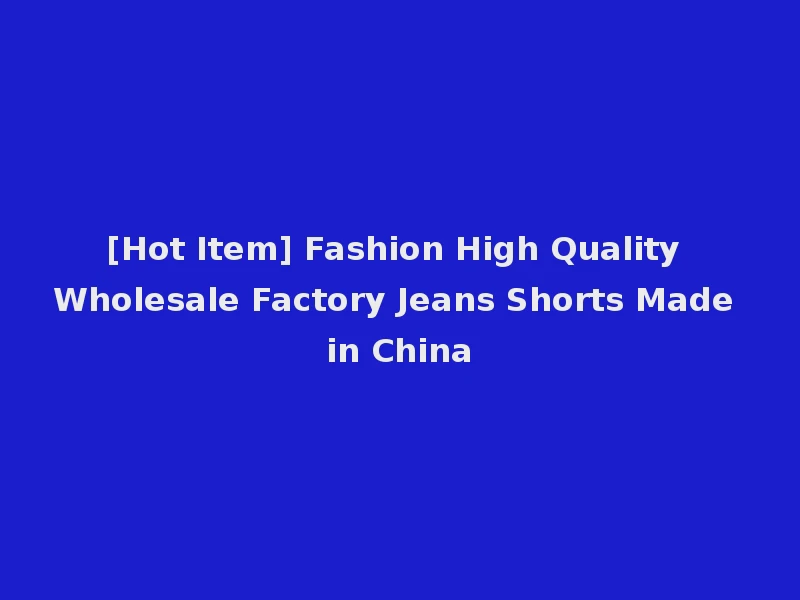 [Hot Item] Fashion High Quality Wholesale Factory Jeans Shorts Made in China