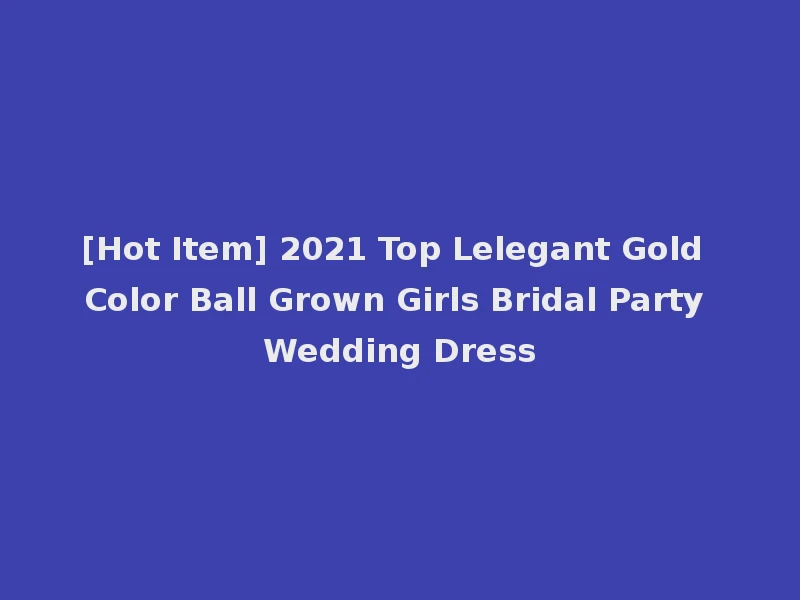 [Hot Item] 2021 Top Lelegant Gold Color Ball Grown Girls Bridal Party Wedding Dress