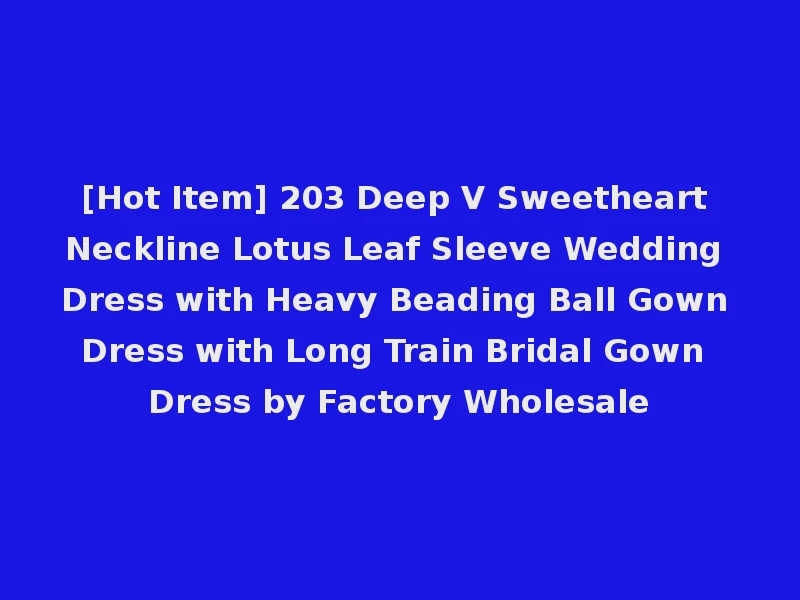[Hot Item] 203 Deep V Sweetheart Neckline Lotus Leaf Sleeve Wedding Dress with Heavy Beading Ball Gown Dress with Long Train Bridal Gown Dress by Factory Wholesale