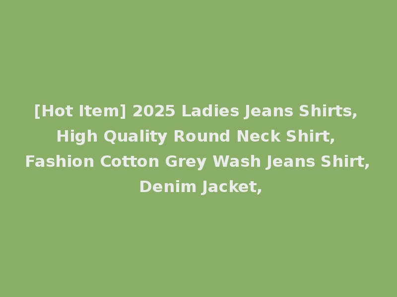 [Hot Item] 2025 Ladies Jeans Shirts, High Quality Round Neck Shirt, Fashion Cotton Grey Wash Jeans Shirt, Denim Jacket,