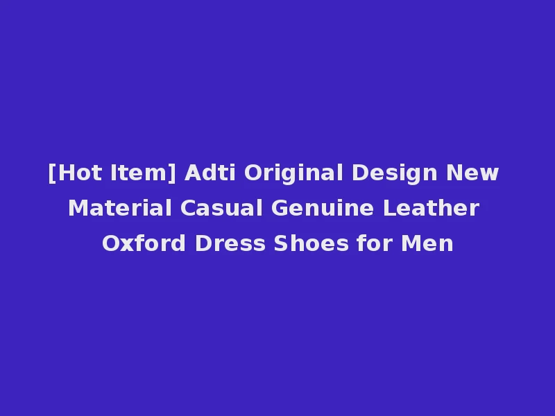 [Hot Item] Adti Original Design New Material Casual Genuine Leather Oxford Dress Shoes for Men