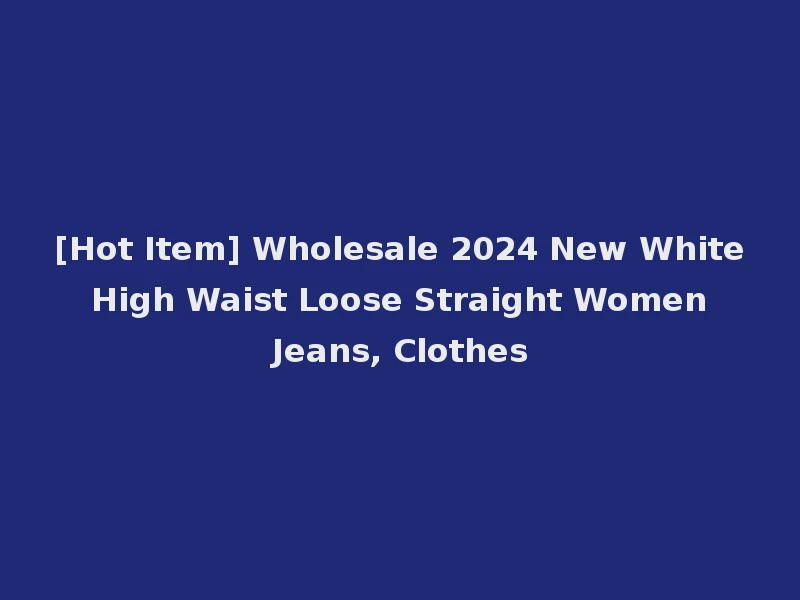 [Hot Item] Wholesale 2024 New White High Waist Loose Straight Women Jeans, Clothes