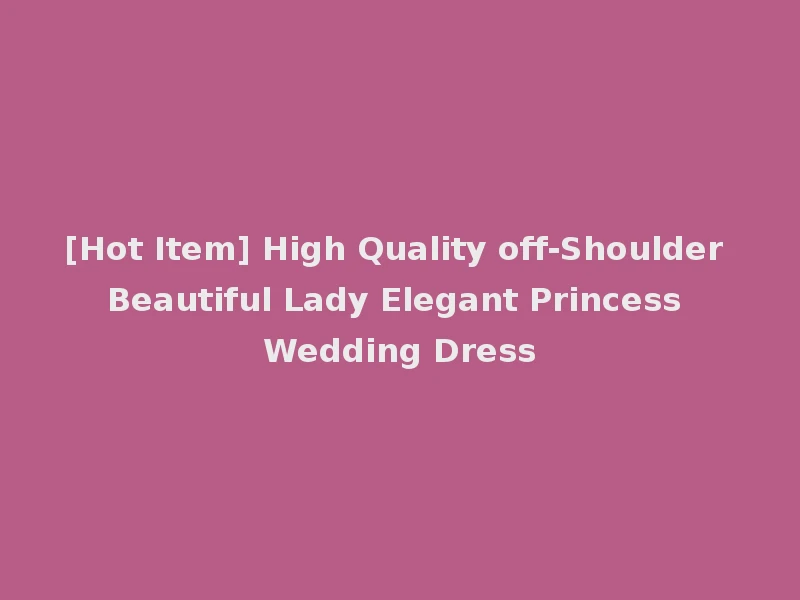 [Hot Item] High Quality off-Shoulder Beautiful Lady Elegant Princess Wedding Dress
