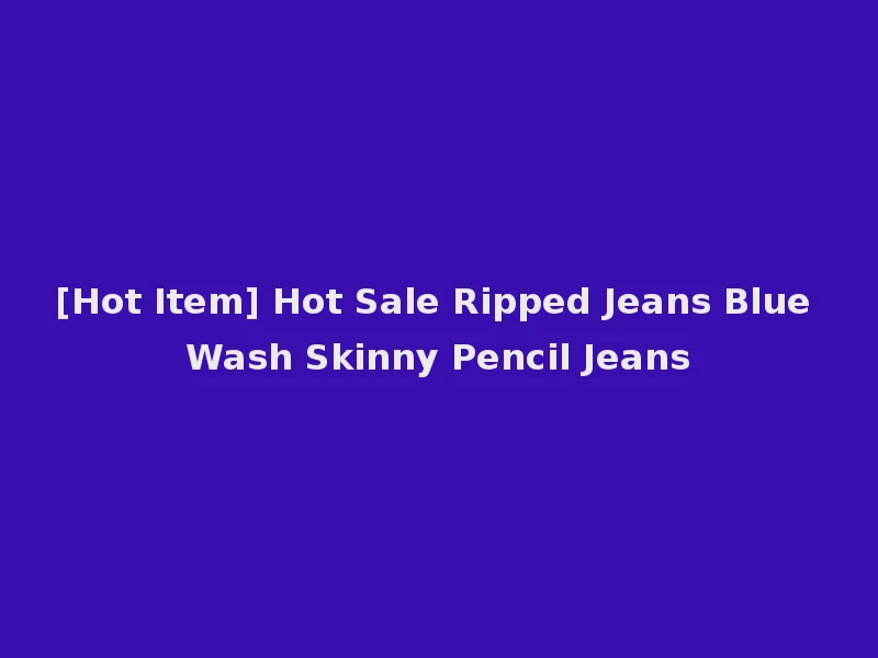 [Hot Item] Hot Sale Ripped Jeans Blue Wash Skinny Pencil Jeans