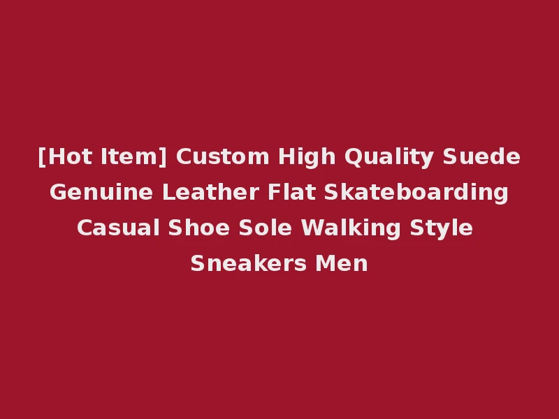 [Hot Item] Custom High Quality Suede Genuine Leather Flat Skateboarding Casual Shoe Sole Walking Style Sneakers Men