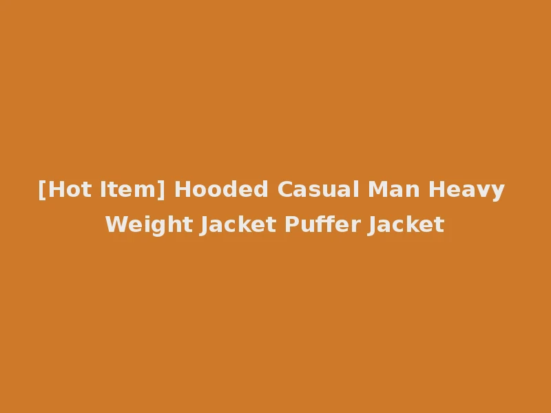 [Hot Item] Hooded Casual Man Heavy Weight Jacket Puffer Jacket
