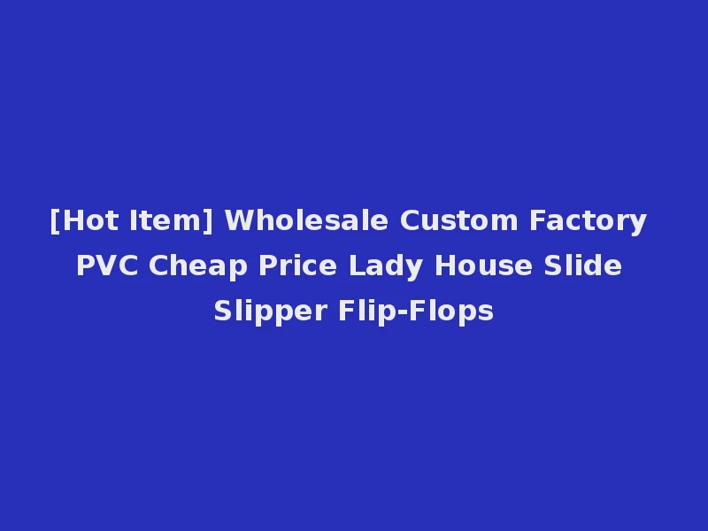 [Hot Item] Wholesale Custom Factory PVC Cheap Price Lady House Slide Slipper Flip-Flops