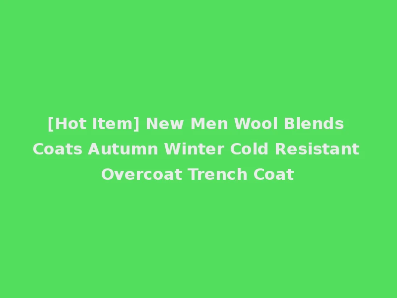 [Hot Item] New Men Wool Blends Coats Autumn Winter Cold Resistant Overcoat Trench Coat