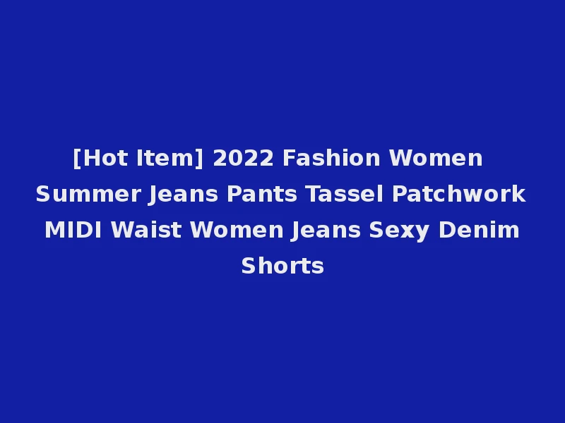 [Hot Item] 2022 Fashion Women Summer Jeans Pants Tassel Patchwork MIDI Waist Women Jeans Sexy Denim Shorts