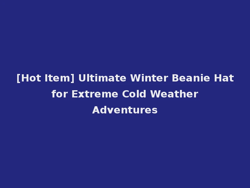 [Hot Item] Ultimate Winter Beanie Hat for Extreme Cold Weather Adventures