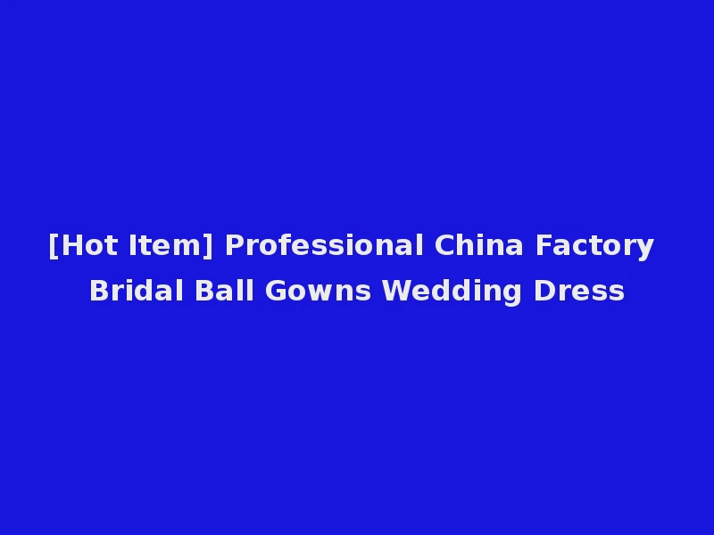 [Hot Item] Professional China Factory Bridal Ball Gowns Wedding Dress