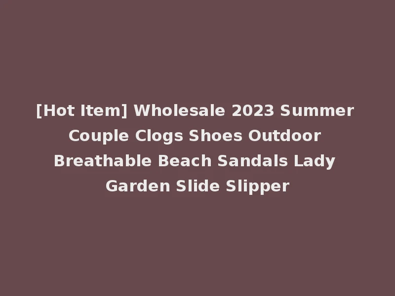 [Hot Item] Wholesale 2023 Summer Couple Clogs Shoes Outdoor Breathable Beach Sandals Lady Garden Slide Slipper
