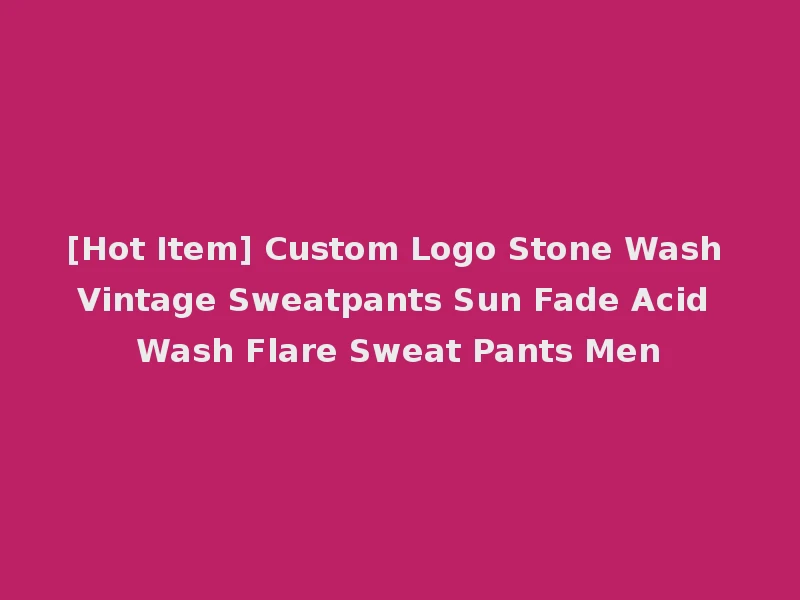 [Hot Item] Custom Logo Stone Wash Vintage Sweatpants Sun Fade Acid Wash Flare Sweat Pants Men
