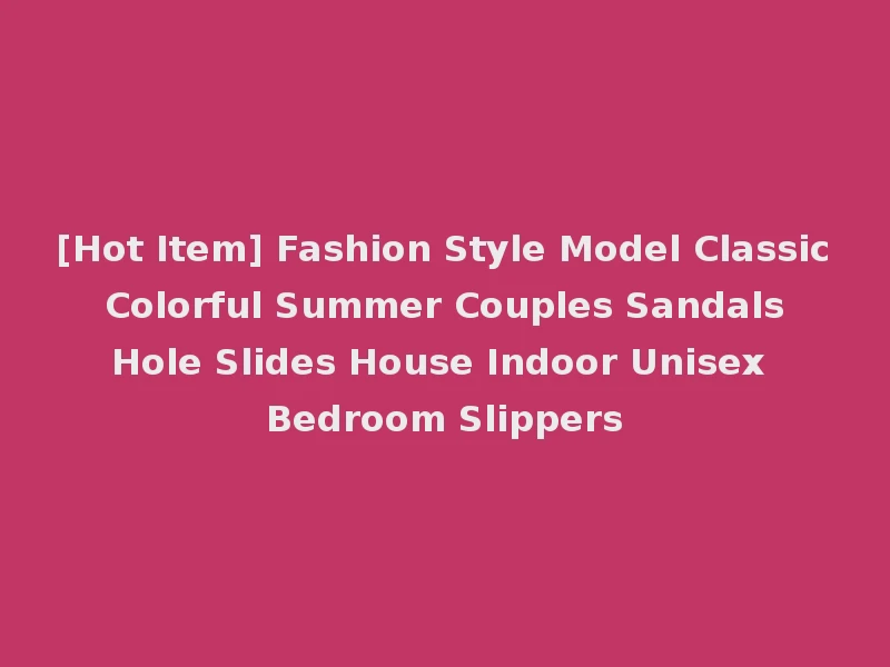 [Hot Item] Fashion Style Model Classic Colorful Summer Couples Sandals Hole Slides House Indoor Unisex Bedroom Slippers