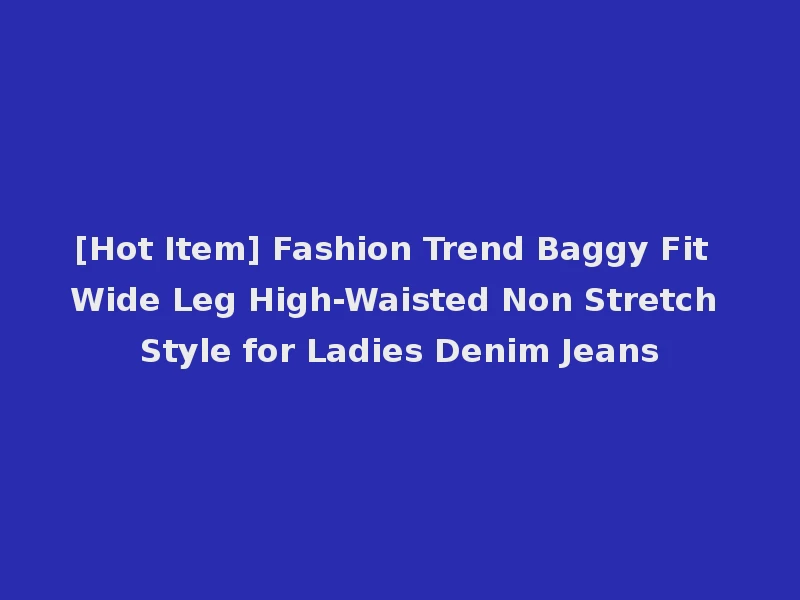[Hot Item] Fashion Trend Baggy Fit Wide Leg High-Waisted Non Stretch Style for Ladies Denim Jeans