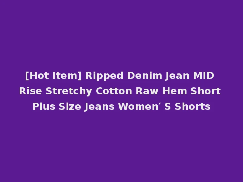 [Hot Item] Ripped Denim Jean MID Rise Stretchy Cotton Raw Hem Short Plus Size Jeans Women′ S Shorts