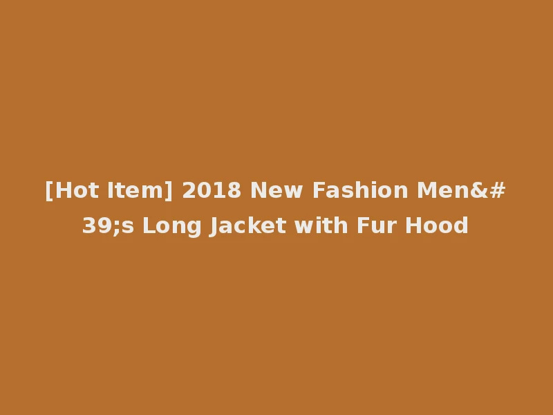 [Hot Item] 2018 New Fashion Men's Long Jacket with Fur Hood