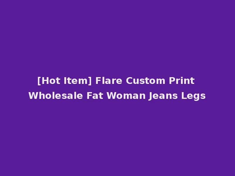[Hot Item] Flare Custom Print Wholesale Fat Woman Jeans Legs