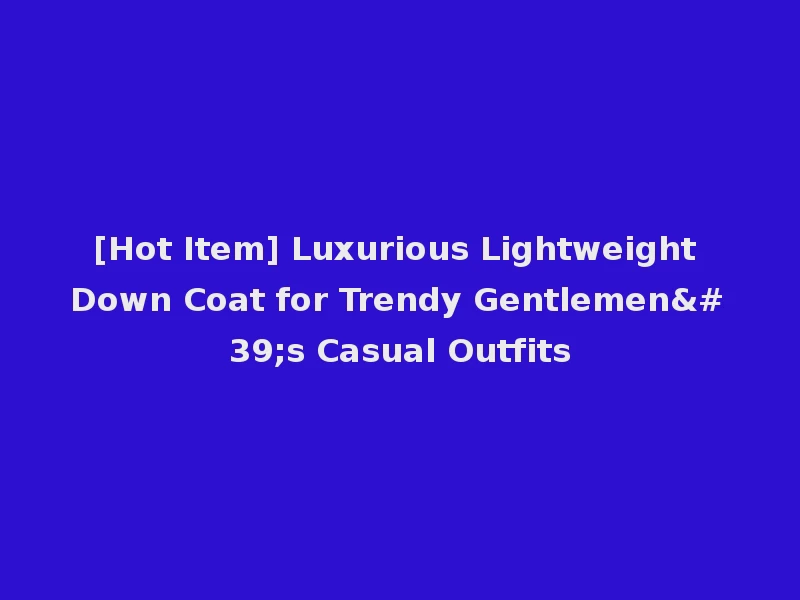 [Hot Item] Luxurious Lightweight Down Coat for Trendy Gentlemen's Casual Outfits