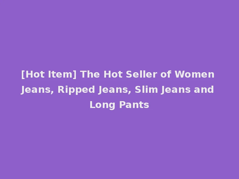 [Hot Item] The Hot Seller of Women Jeans, Ripped Jeans, Slim Jeans and Long Pants