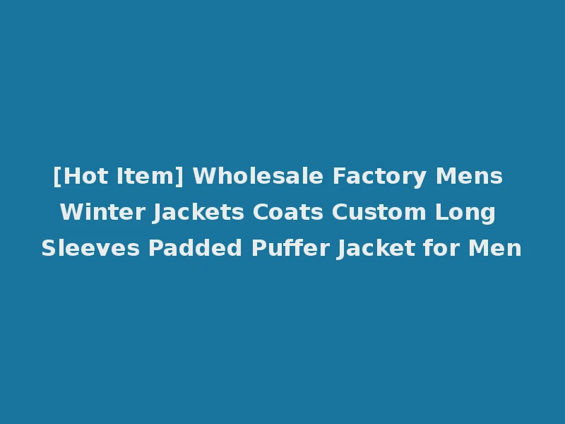[Hot Item] Wholesale Factory Mens Winter Jackets Coats Custom Long Sleeves Padded Puffer Jacket for Men
