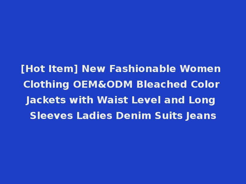 [Hot Item] New Fashionable Women Clothing OEM&ODM Bleached Color Jackets with Waist Level and Long Sleeves Ladies Denim Suits Jeans