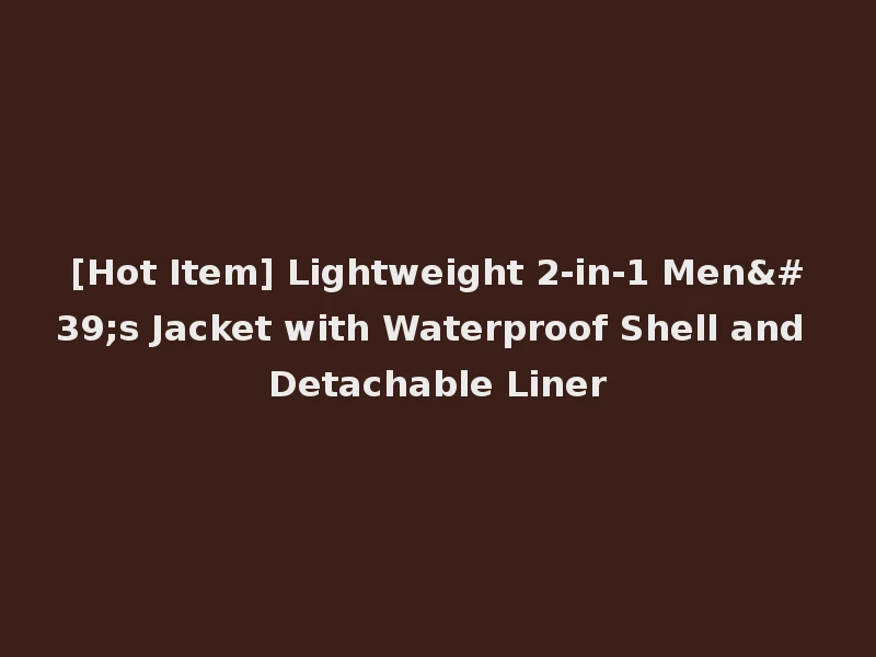[Hot Item] Lightweight 2-in-1 Men's Jacket with Waterproof Shell and Detachable Liner