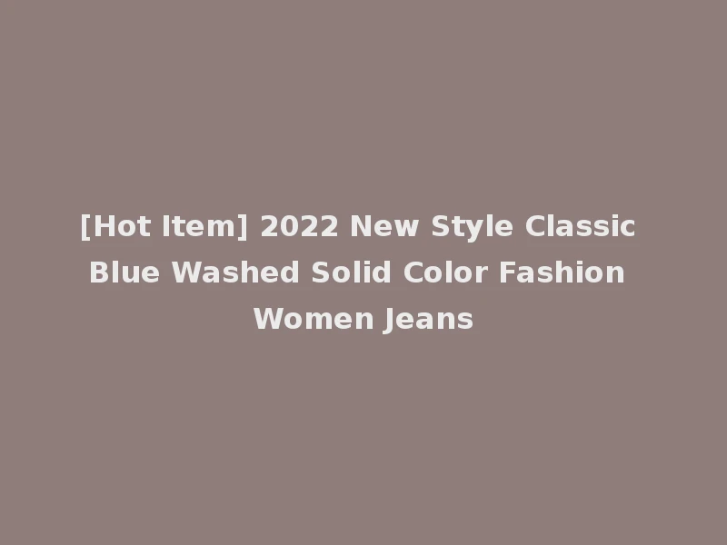 [Hot Item] 2022 New Style Classic Blue Washed Solid Color Fashion Women Jeans
